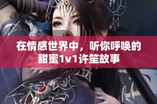 在情感世界中，听你呼唤的甜蜜1v1许笙故事