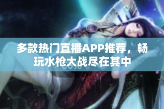 多款热门直播APP推荐，畅玩水枪大战尽在其中