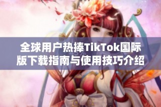 全球用户热捧TikTok国际版下载指南与使用技巧介绍