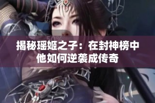 揭秘瑶姬之子：在封神榜中他如何逆袭成传奇