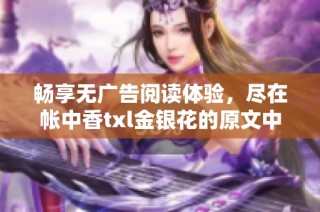 畅享无广告阅读体验，尽在帐中香txl金银花的原文中