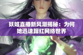 妖姬直播新风潮揭秘：为何她迅速蹿红网络世界