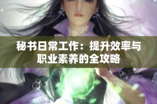 秘书日常工作：提升效率与职业素养的全攻略