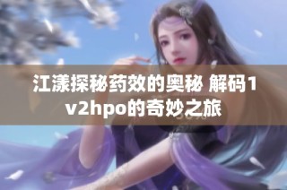 江漾探秘药效的奥秘 解码1v2hpo的奇妙之旅