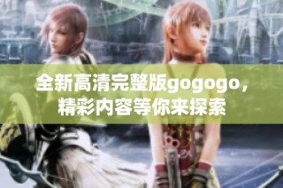 全新高清完整版gogogo，精彩内容等你来探索