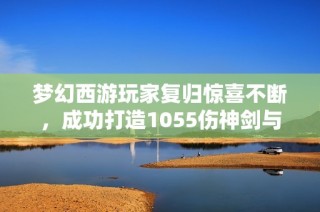梦幻西游玩家复归惊喜不断，成功打造1055伤神剑与5+7炼妖小车