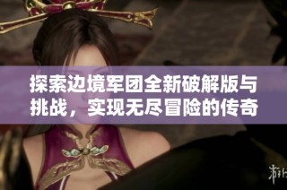探索边境军团全新破解版与挑战，实现无尽冒险的传奇之旅