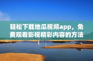 轻松下载地瓜视频app，免费观看影视精彩内容的方法解析