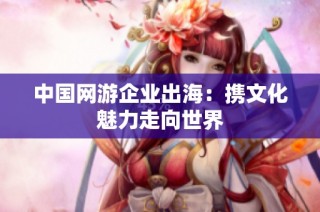 中国网游企业出海：携文化魅力走向世界