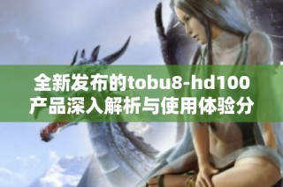 全新发布的tobu8-hd100产品深入解析与使用体验分享