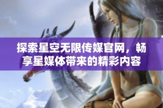 探索星空无限传媒官网，畅享星媒体带来的精彩内容