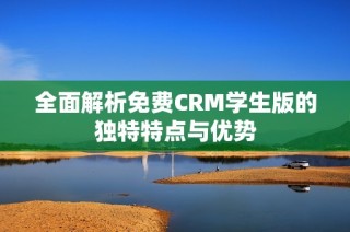 全面解析免费CRM学生版的独特特点与优势