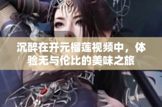 沉醉在开元榴莲视频中，体验无与伦比的美味之旅