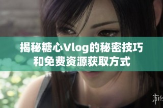 揭秘糖心Vlog的秘密技巧和免费资源获取方式