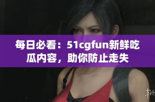 每日必看：51cgfun新鲜吃瓜内容，助你防止走失