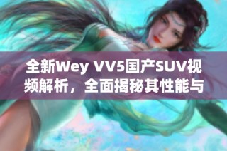 全新Wey VV5国产SUV视频解析，全面揭秘其性能与设计亮点