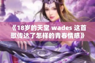 《18岁的天堂 wades 这首歌传达了怎样的青春情感》