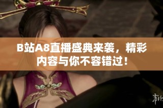 B站A8直播盛典来袭，精彩内容与你不容错过！