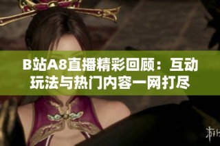 B站A8直播精彩回顾：互动玩法与热门内容一网打尽