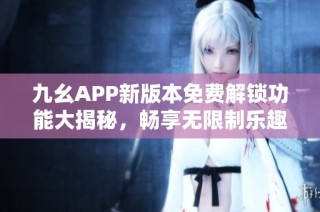 九幺APP新版本免费解锁功能大揭秘，畅享无限制乐趣