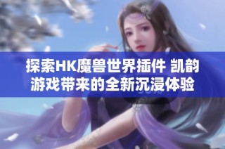 探索HK魔兽世界插件 凯韵游戏带来的全新沉浸体验