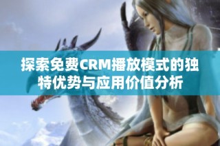 探索免费CRM播放模式的独特优势与应用价值分析