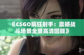 《CSGO疯狂射手：震撼战斗场景全景高清回顾》