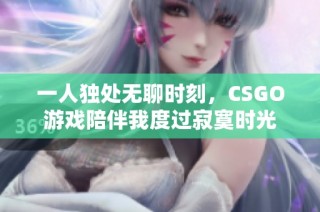 一人独处无聊时刻，CSGO游戏陪伴我度过寂寞时光