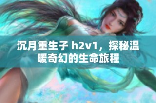 沉月重生子 h2v1，探秘温暖奇幻的生命旅程