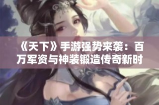 《天下》手游强势来袭：百万军资与神装锻造传奇新时代！