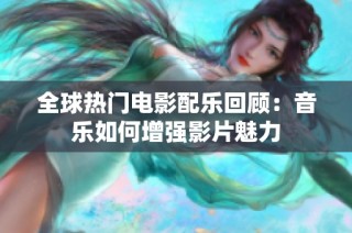 全球热门电影配乐回顾：音乐如何增强影片魅力