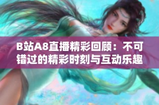 B站A8直播精彩回顾：不可错过的精彩时刻与互动乐趣