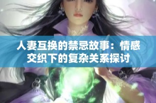 人妻互换的禁忌故事：情感交织下的复杂关系探讨