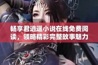 畅享君逍遥小说在线免费阅读，领略精彩完整故事魅力