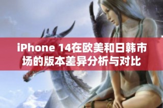 iPhone 14在欧美和日韩市场的版本差异分析与对比