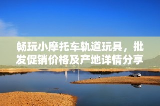 畅玩小摩托车轨道玩具，批发促销价格及产地详情分享