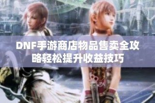 DNF手游商店物品售卖全攻略轻松提升收益技巧