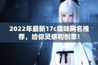 2022年最新17c趣味网名推荐，给你灵感和创意！