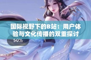 国际视野下的B站：用户体验与文化传播的双重探讨