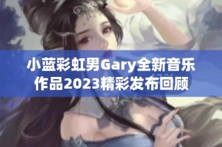 小蓝彩虹男Gary全新音乐作品2023精彩发布回顾