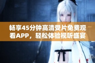 畅享45分钟高清受片免费观看APP，轻松体验视听盛宴