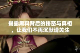 揭露黑料背后的秘密与真相，让我们不再沉默请关注