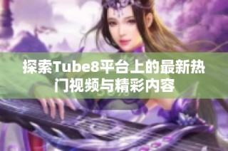 探索Tube8平台上的最新热门视频与精彩内容