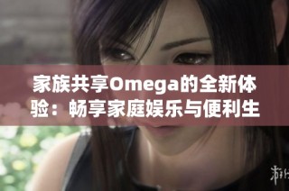 家族共享Omega的全新体验：畅享家庭娱乐与便利生活