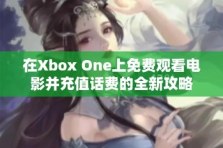 在Xbox One上免费观看电影并充值话费的全新攻略