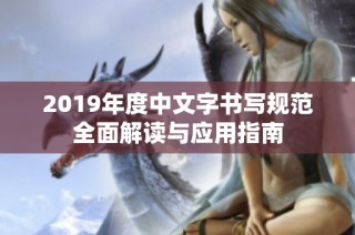 2019年度中文字书写规范全面解读与应用指南