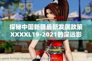 探秘中国新疆最新发展政策XXXXL19-2021的深远影响