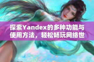 探索Yandex的多种功能与使用方法，轻松畅玩网络世界