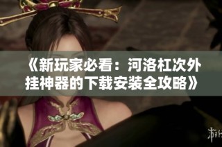 《新玩家必看：河洛杠次外挂神器的下载安装全攻略》