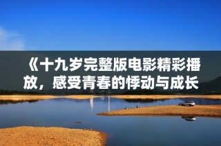 《十九岁完整版电影精彩播放，感受青春的悸动与成长》